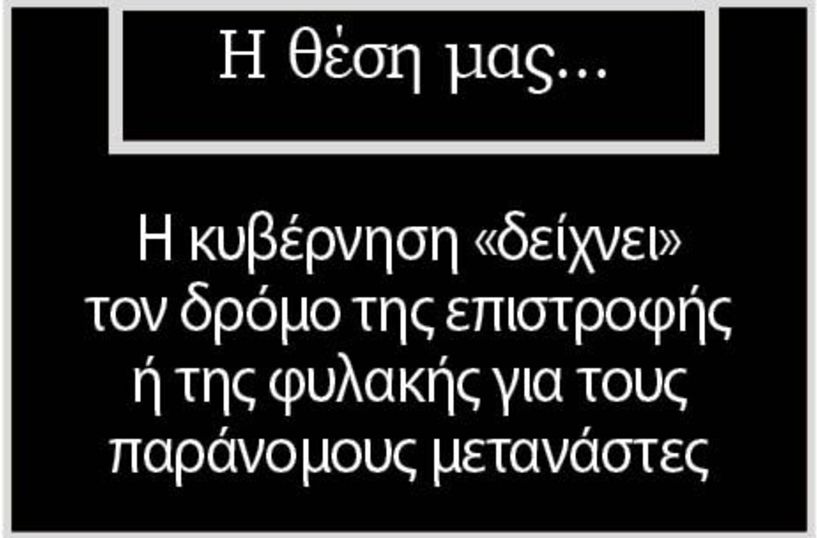 Η κυβέρνηση «δείχνει» τον δρόμο της επιστροφής ή της φυλακής για τους παράνομους μετανάστες  